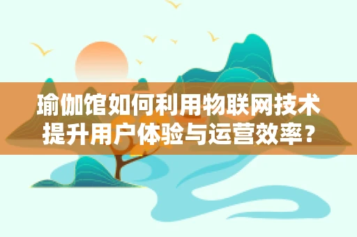 瑜伽馆如何利用物联网技术提升用户体验与运营效率？