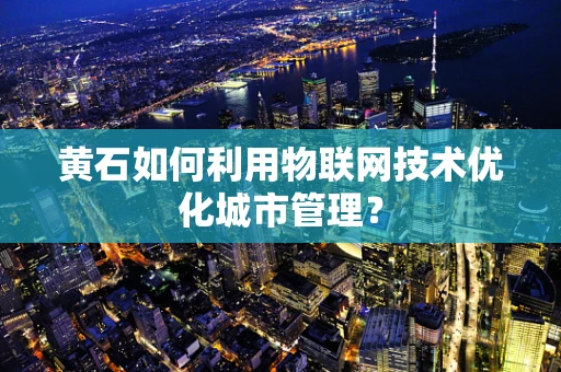 黄石如何利用物联网技术优化城市管理？