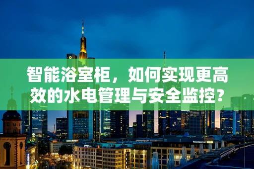 智能浴室柜，如何实现更高效的水电管理与安全监控？