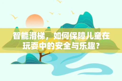 智能滑梯，如何保障儿童在玩耍中的安全与乐趣？