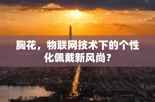 胸花，物联网技术下的个性化佩戴新风尚？