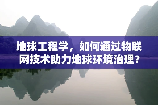 地球工程学，如何通过物联网技术助力地球环境治理？