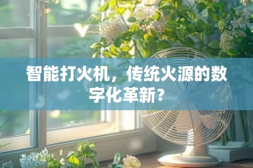 智能打火机，传统火源的数字化革新？
