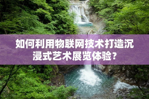 如何利用物联网技术打造沉浸式艺术展览体验？