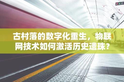 古村落的数字化重生，物联网技术如何激活历史遗珠？