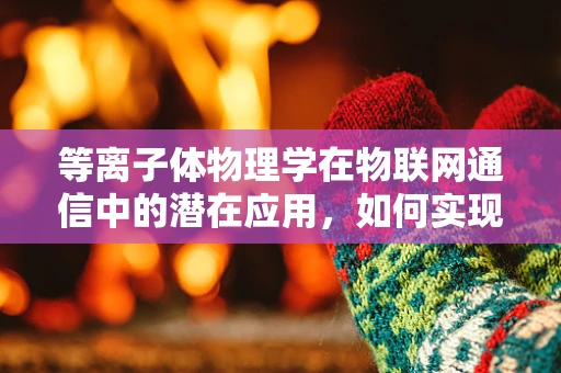 等离子体物理学在物联网通信中的潜在应用，如何实现高效无线传输？