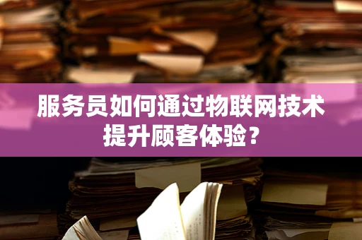 服务员如何通过物联网技术提升顾客体验？