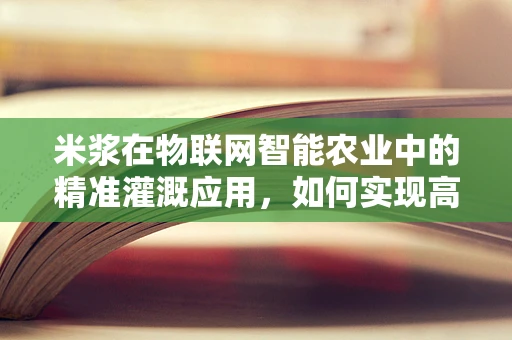 米浆在物联网智能农业中的精准灌溉应用，如何实现高效与节能的平衡？