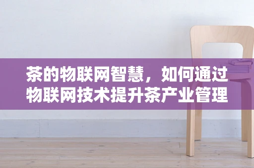 茶的物联网智慧，如何通过物联网技术提升茶产业管理效率？
