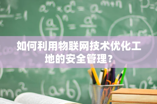 如何利用物联网技术优化工地的安全管理？