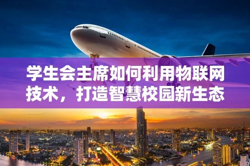 学生会主席如何利用物联网技术，打造智慧校园新生态？