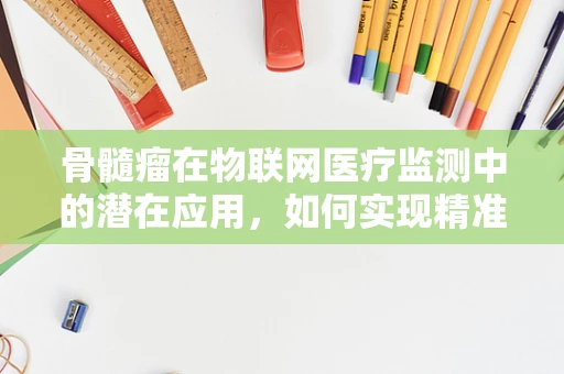 骨髓瘤在物联网医疗监测中的潜在应用，如何实现精准健康管理？