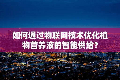 如何通过物联网技术优化植物营养液的智能供给？