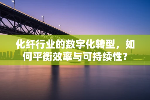 化纤行业的数字化转型，如何平衡效率与可持续性？