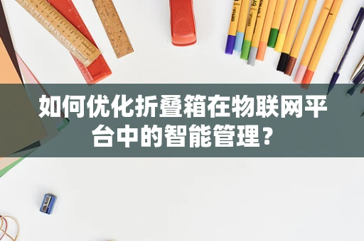 如何优化折叠箱在物联网平台中的智能管理？