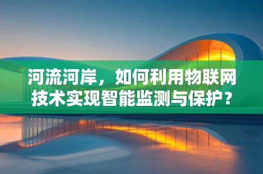 河流河岸，如何利用物联网技术实现智能监测与保护？