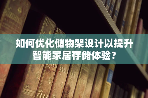 如何优化储物架设计以提升智能家居存储体验？