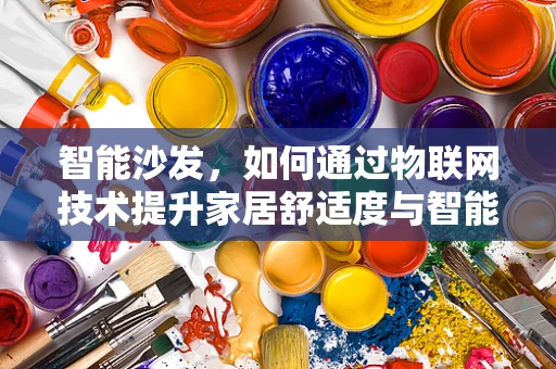 智能沙发，如何通过物联网技术提升家居舒适度与智能化体验？