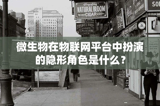 微生物在物联网平台中扮演的隐形角色是什么？