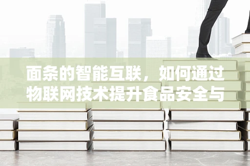 面条的智能互联，如何通过物联网技术提升食品安全与效率？