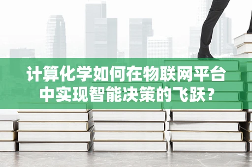 计算化学如何在物联网平台中实现智能决策的飞跃？