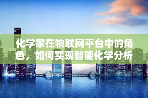 化学家在物联网平台中的角色，如何实现智能化学分析的桥梁？