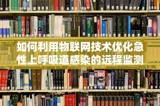 如何利用物联网技术优化急性上呼吸道感染的远程监测与管理？