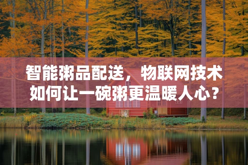 智能粥品配送，物联网技术如何让一碗粥更温暖人心？