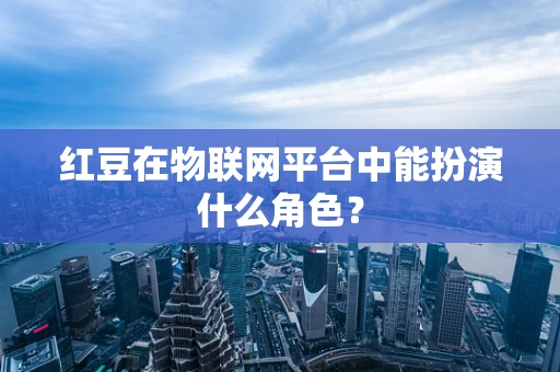 红豆在物联网平台中能扮演什么角色？
