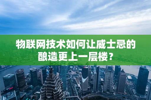 物联网技术如何让威士忌的酿造更上一层楼？