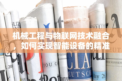 机械工程与物联网技术融合，如何实现智能设备的精准控制？