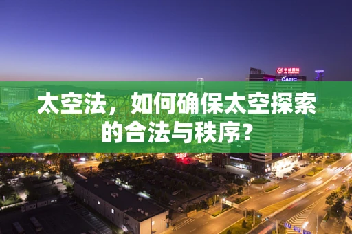 太空法，如何确保太空探索的合法与秩序？