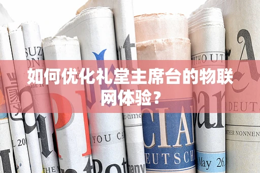 如何优化礼堂主席台的物联网体验？