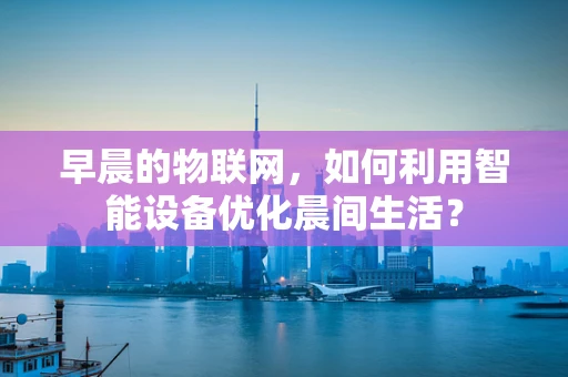 早晨的物联网，如何利用智能设备优化晨间生活？