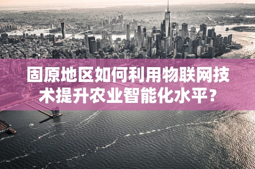固原地区如何利用物联网技术提升农业智能化水平？