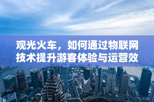 观光火车，如何通过物联网技术提升游客体验与运营效率？