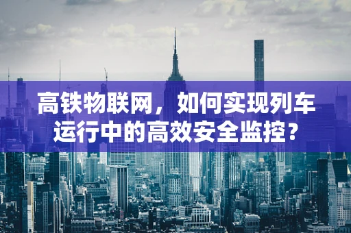 高铁物联网，如何实现列车运行中的高效安全监控？