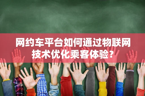 网约车平台如何通过物联网技术优化乘客体验？
