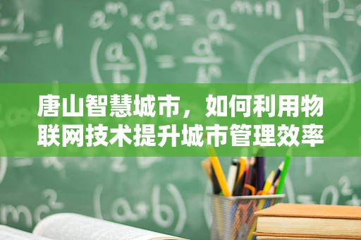 唐山智慧城市，如何利用物联网技术提升城市管理效率？