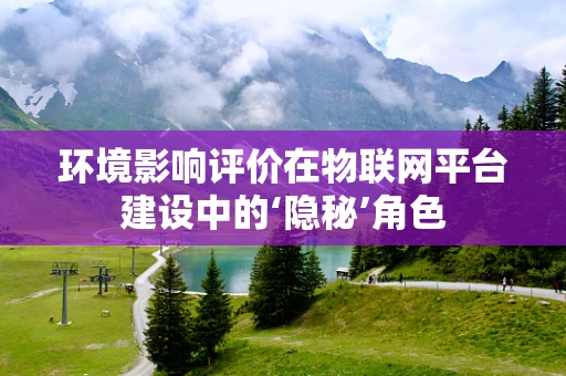 环境影响评价在物联网平台建设中的‘隐秘’角色
