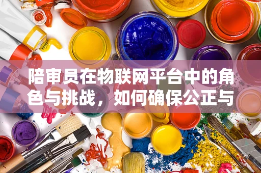 陪审员在物联网平台中的角色与挑战，如何确保公正与透明？