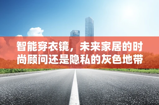 智能穿衣镜，未来家居的时尚顾问还是隐私的灰色地带？