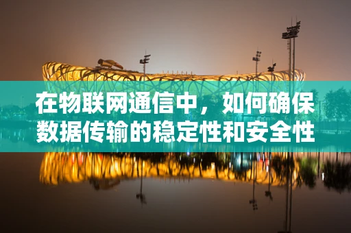 在物联网通信中，如何确保数据传输的稳定性和安全性？