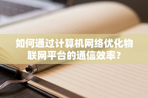 如何通过计算机网络优化物联网平台的通信效率？