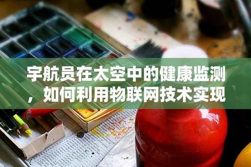 宇航员在太空中的健康监测，如何利用物联网技术实现？