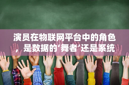 演员在物联网平台中的角色，是数据的‘舞者’还是系统的‘指挥家’？