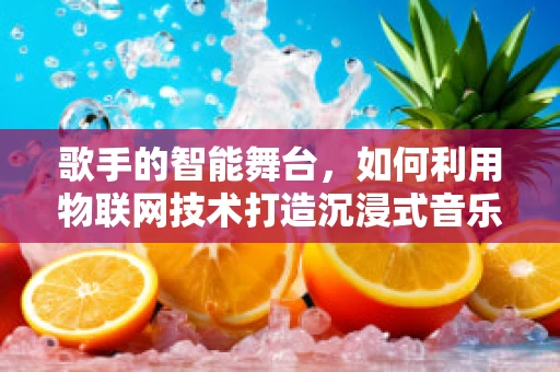 歌手的智能舞台，如何利用物联网技术打造沉浸式音乐体验？