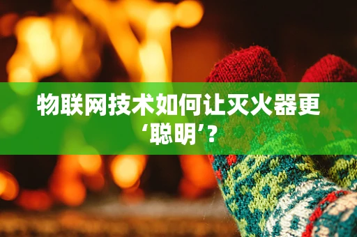 物联网技术如何让灭火器更‘聪明’？