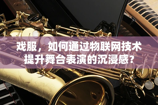 戏服，如何通过物联网技术提升舞台表演的沉浸感？
