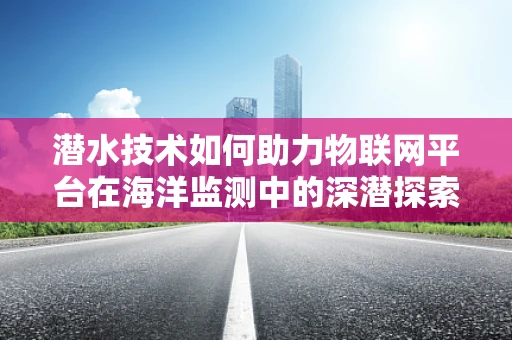 潜水技术如何助力物联网平台在海洋监测中的深潜探索？